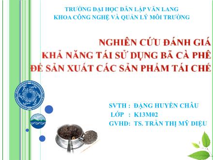 Bài thuyết trình Nghiên cứu đánh giá khả năng tái sử dụng bã cà phê để sản xuất các sản phẩm tái chế